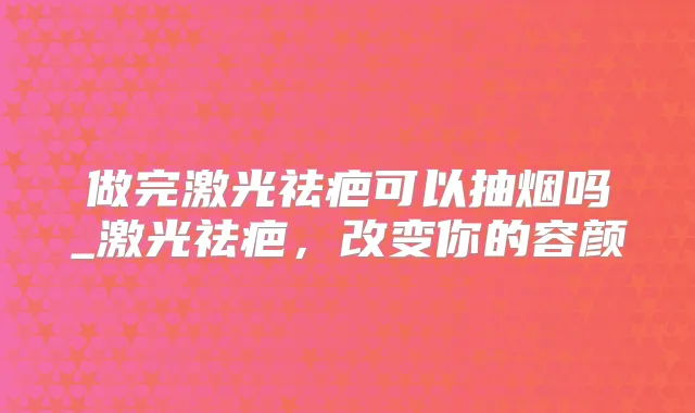 做完激光祛疤可以抽烟吗_激光祛疤，改变你的容颜