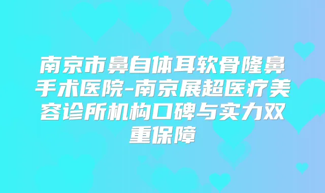 南京市鼻自体耳软骨隆鼻手术医院-南京展超医疗美容诊所机构口碑与实力双重保障