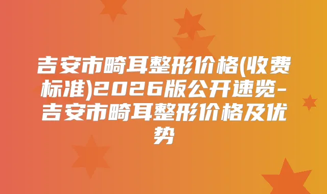 吉安市畸耳整形价格(收费标准)2026版公开速览-吉安市畸耳整形价格及优势