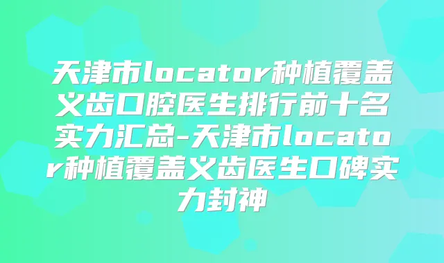天津市locator种植覆盖义齿口腔医生排行前十名实力汇总-天津市locator种植覆盖义齿医生口碑实力封神