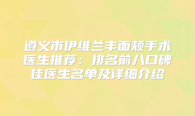 遵义市伊维兰丰面颊手术医生推荐：排名前八口碑佳医生名单及详细介绍