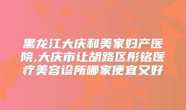 黑龙江大庆和美家妇产医院,大庆市让胡路区彤铭医疗美容诊所哪家便宜又好