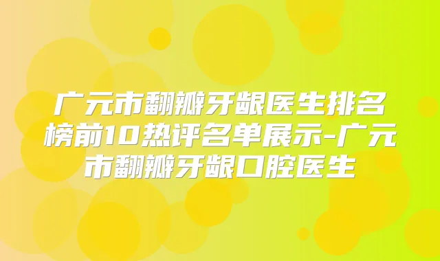 广元市翻瓣牙龈医生排名榜前10热评名单展示-广元市翻瓣牙龈口腔医生