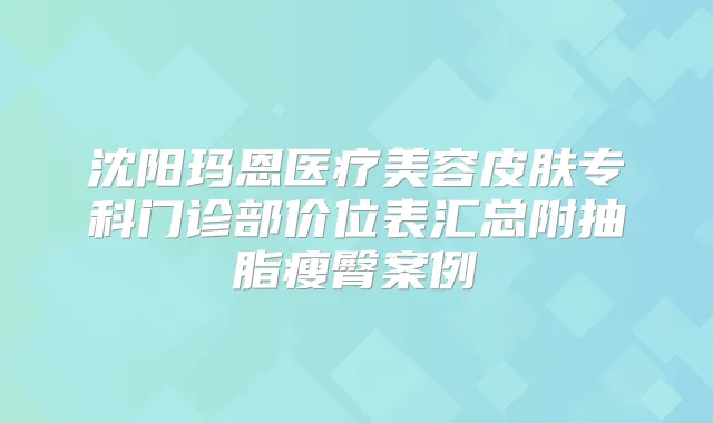 沈阳玛恩医疗美容皮肤专科门诊部价位表汇总附抽脂瘦臀案例