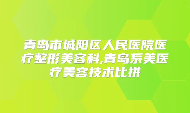 青岛市城阳区人民医院医疗整形美容科,青岛系美医疗美容技术比拼