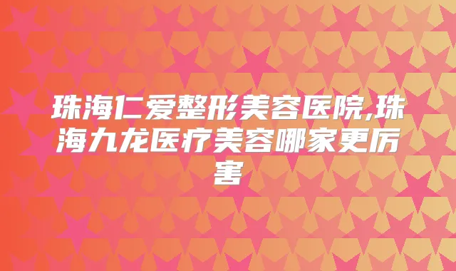 珠海仁爱整形美容医院,珠海九龙医疗美容哪家更厉害