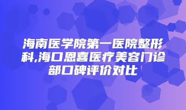 海南医学院第一医院整形科,海口恩喜医疗美容门诊部口碑评价对比