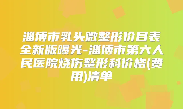 淄博市乳头微整形价目表全新版曝光-淄博市第六人民医院烧伤整形科价格(费用)清单