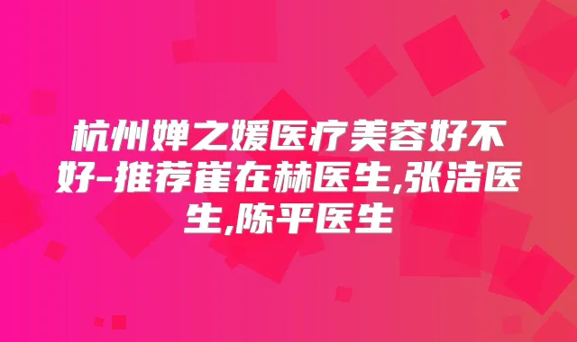 杭州婵之媛医疗美容好不好-推荐崔在赫医生,张洁医生,陈平医生