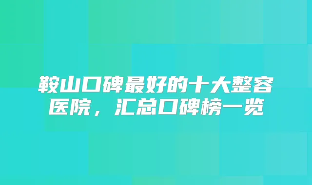 鞍山口碑好的十大整容医院，汇总口碑榜一览