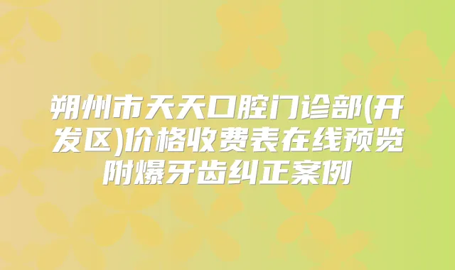 朔州市天天口腔门诊部(开发区)价格收费表在线预览附爆牙齿纠正案例