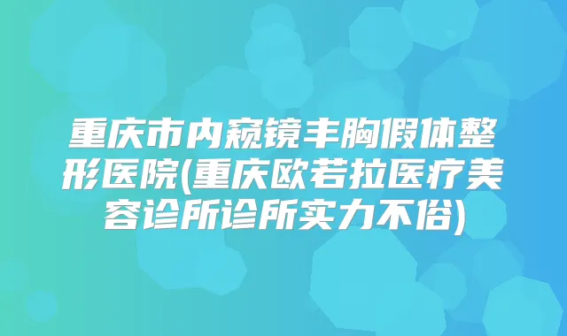 重庆市内窥镜丰胸假体整形医院(重庆欧若拉医疗美容诊所诊所实力不俗)
