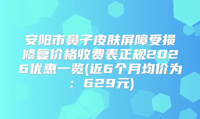 安阳市鼻子皮肤屏障受损修复价格收费表正规2026优惠一览(近6个月均价为：629元)