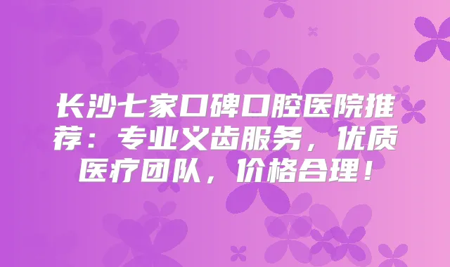 长沙七家口碑口腔医院推荐：专业义齿服务，优质医疗团队，价格合理！