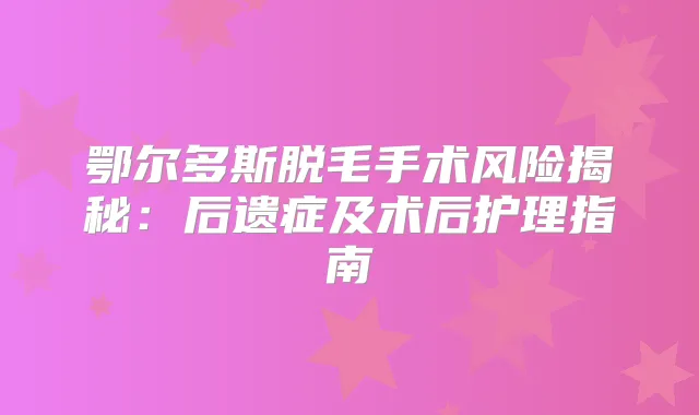 鄂尔多斯脱毛手术风险揭秘：后遗症及术后护理指南