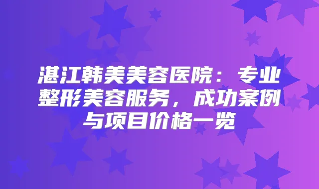湛江韩美美容医院：专业整形美容服务，成功案例与项目价格一览