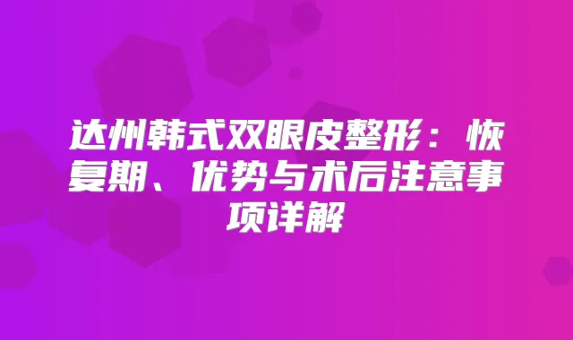 达州韩式双眼皮整形：恢复期、优势与术后注意事项详解