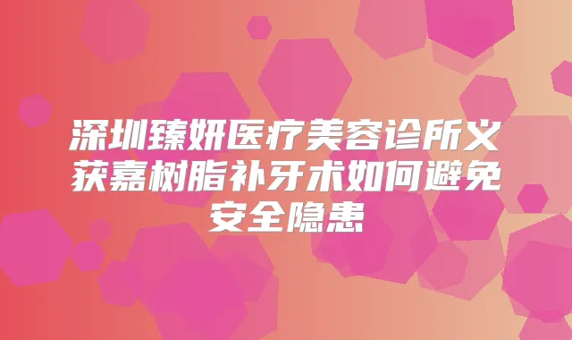 深圳臻妍医疗美容诊所义获嘉树脂补牙术如何避免安全隐患