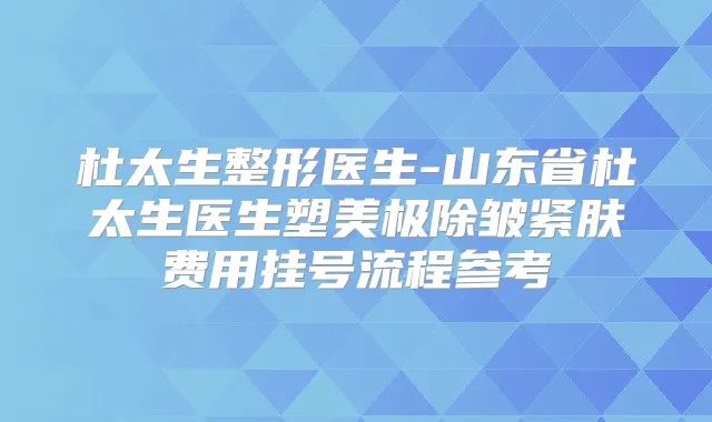 杜太生整形医生-山东省杜太生医生塑美极除皱紧肤费用挂号流程参考