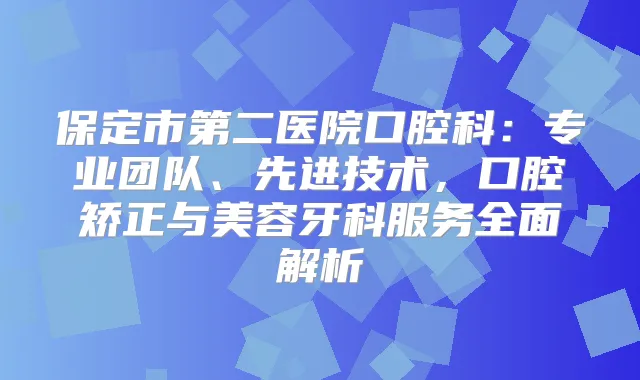 保定市第二医院口腔科：专业团队、先进技术，口腔矫正与美容牙科服务全面解析