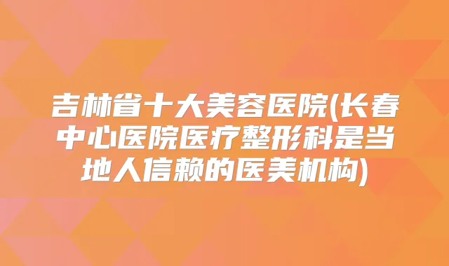 吉林省十大美容医院(长春中心医院医疗整形科是当地人信赖的医美机构)