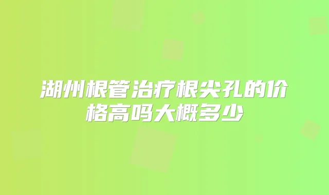湖州根管根尖孔的价格高吗大概多少