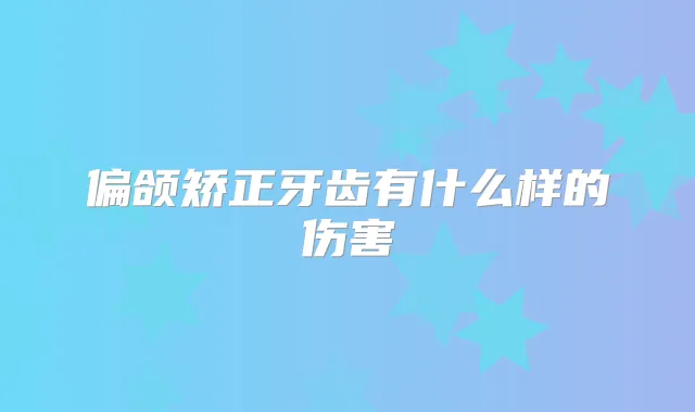 偏颌矫正牙齿有什么样的伤害