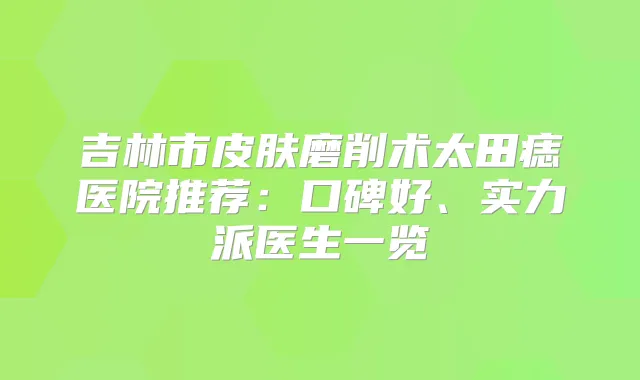 吉林市皮肤磨削术太田痣医院推荐：口碑好、实力派医生一览