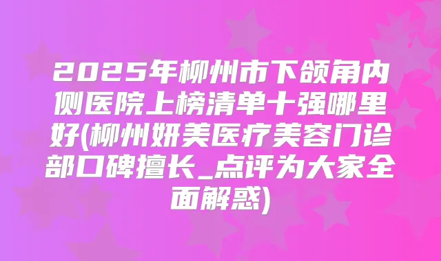 2025年柳州市下颌角内侧医院上榜清单十强哪里好(柳州妍美医疗美容门诊部口碑擅长_点评为大家全面解惑)