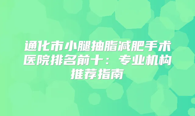 通化市小腿抽脂减肥手术医院排名前十：专业机构推荐指南