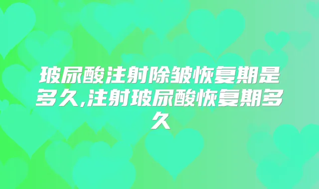 玻尿酸注射除皱恢复期是多久,注射玻尿酸恢复期多久