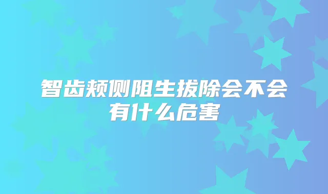 智齿颊侧阻生拔除会不会有什么危害