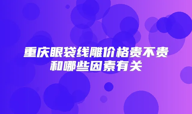 重庆眼袋线雕价格贵不贵和哪些因素有关