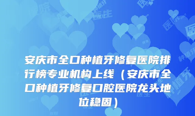 安庆市全口种植牙修复医院排行榜专业机构上线（安庆市全口种植牙修复口腔医院龙头地位稳固）