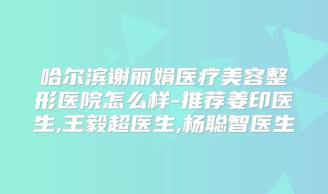 哈尔滨谢丽娟医疗美容整形医院怎么样-推荐姜印医生,超医生,杨聪智医生