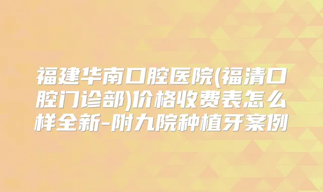 福建华南口腔医院(福清口腔门诊部)价格收费表怎么样全新-附九院种植牙案例