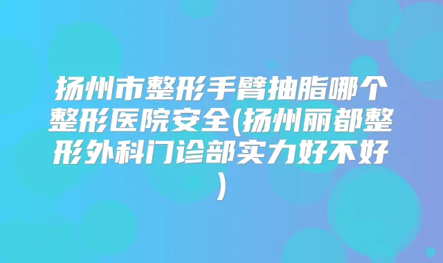 扬州市整形手臂抽脂哪个整形医院安全(扬州丽都整形外科门诊部实力好不好)