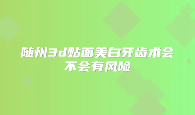 随州3d贴面美白牙齿术会不会有风险