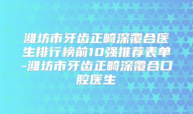 潍坊市牙齿正畸深覆合医生排行榜前10强推荐表单-潍坊市牙齿正畸深覆合口腔医生