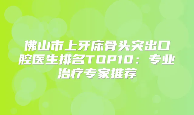 佛山市上牙床骨头突出口腔医生排名TOP10：专业专家推荐