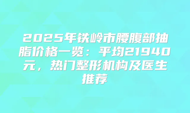 2025年铁岭市腰腹部抽脂价格一览：平均21940元，热门整形机构及医生推荐
