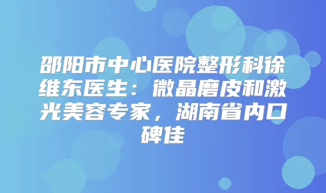 邵阳市中心医院整形科徐维东医生：微晶磨皮和激光美容专家，湖南省内口碑佳
