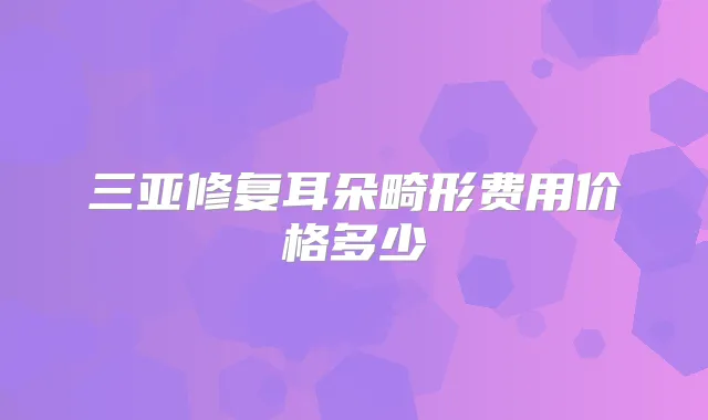 三亚修复耳朵畸形费用价格多少