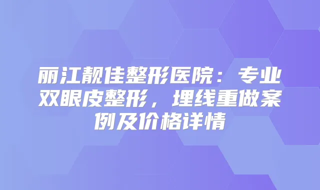 丽江靓佳整形医院：专业双眼皮整形，埋线重做案例及价格详情