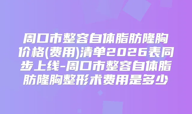 周口市整容自体脂肪隆胸价格(费用)清单2026表同步上线-周口市整容自体脂肪隆胸整形术费用是多少