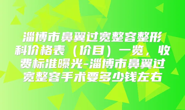 淄博市鼻翼过宽整容整形科价格表（价目）一览，收费标准曝光-淄博市鼻翼过宽整容手术要多少钱左右