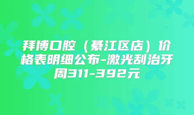 拜博口腔（綦江区店）价格表明细公布-激光刮治牙周311-392元
