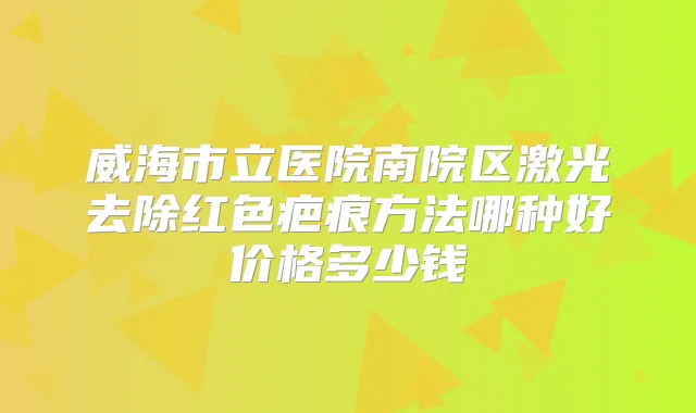 威海市立医院南院区激光去除红色疤痕方法哪种好价格多少钱