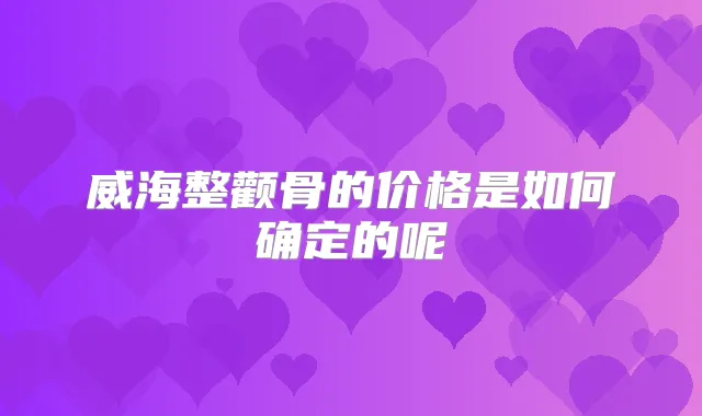 威海整颧骨的价格是如何确定的呢