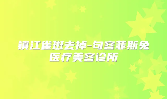 镇江雀斑去掉-句容菲斯兔医疗美容诊所